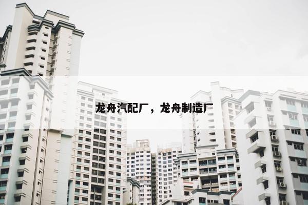 龙舟汽配厂，龙舟制造厂