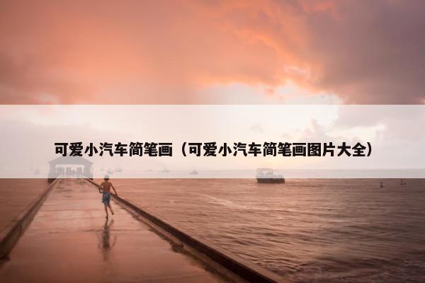 可爱小汽车简笔画（可爱小汽车简笔画图片大全）