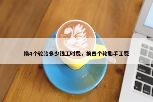 换4个轮胎多少钱工时费，换四个轮胎手工费