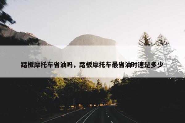 踏板摩托车省油吗，踏板摩托车最省油时速是多少