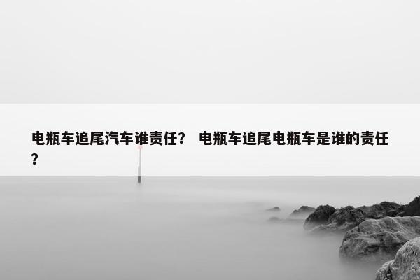 电瓶车追尾汽车谁责任？ 电瓶车追尾电瓶车是谁的责任？