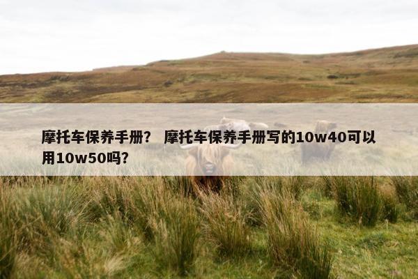 摩托车保养手册？ 摩托车保养手册写的10w40可以用10w50吗？