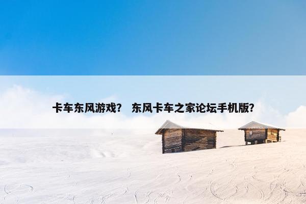 卡车东风游戏？ 东风卡车之家论坛手机版？