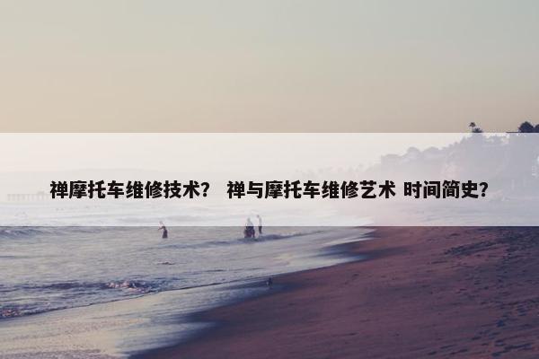 禅摩托车维修技术？ 禅与摩托车维修艺术 时间简史？