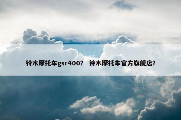 铃木摩托车gsr400？ 铃木摩托车官方旗舰店？