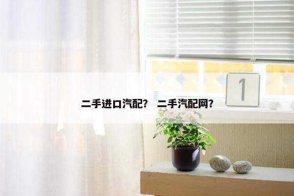 二手进口汽配？ 二手汽配网？