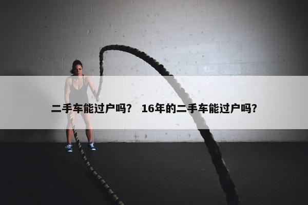二手车能过户吗？ 16年的二手车能过户吗？