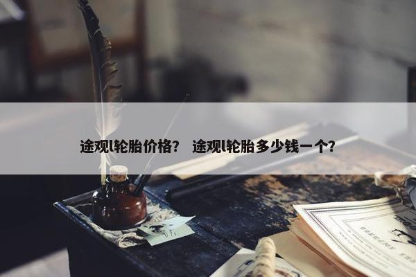 途观l轮胎价格？ 途观l轮胎多少钱一个？