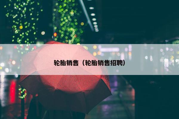 轮胎销售（轮胎销售招聘）