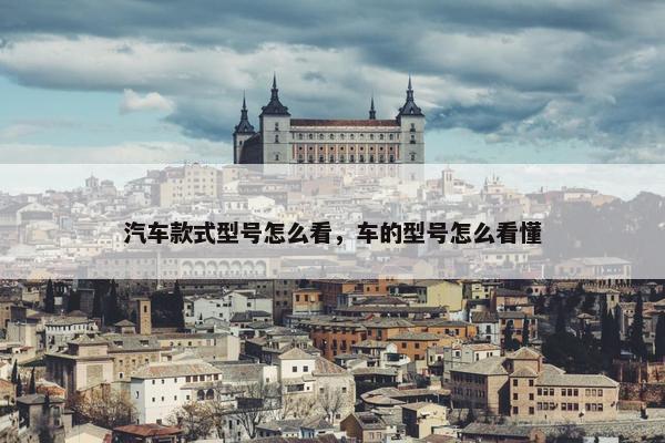 汽车款式型号怎么看，车的型号怎么看懂