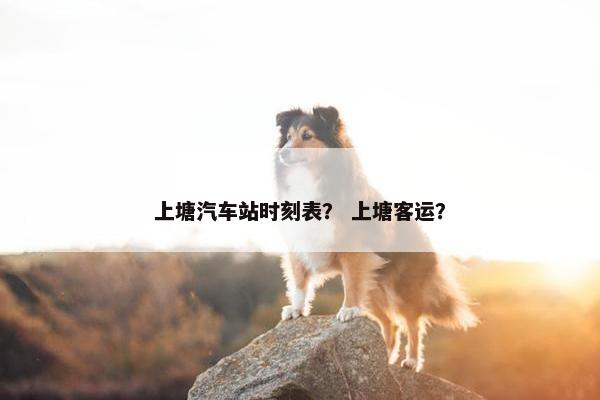 上塘汽车站时刻表？ 上塘客运？