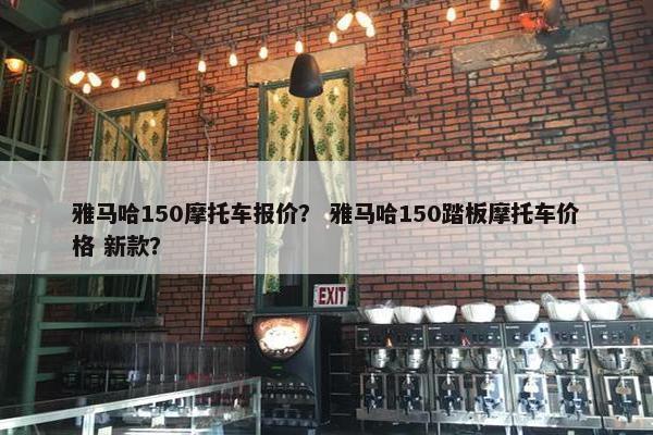 雅马哈150摩托车报价？ 雅马哈150踏板摩托车价格 新款？