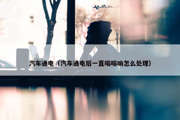 汽车通电（汽车通电后一直嗡嗡响怎么处理）