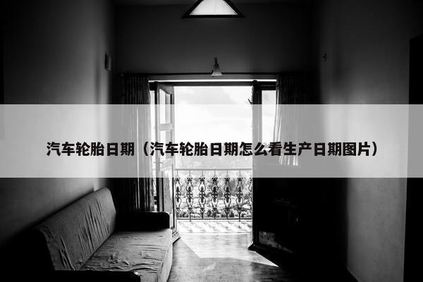 汽车轮胎日期（汽车轮胎日期怎么看生产日期图片）