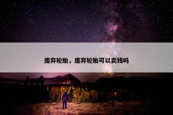 废弃轮胎，废弃轮胎可以卖钱吗