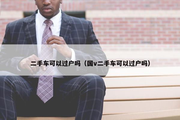 二手车可以过户吗（国v二手车可以过户吗）