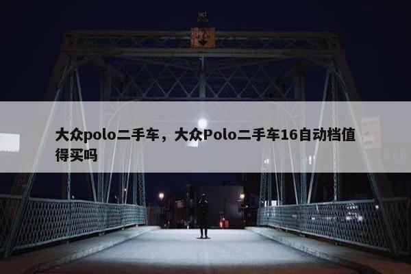 大众polo二手车，大众Polo二手车16自动档值得买吗