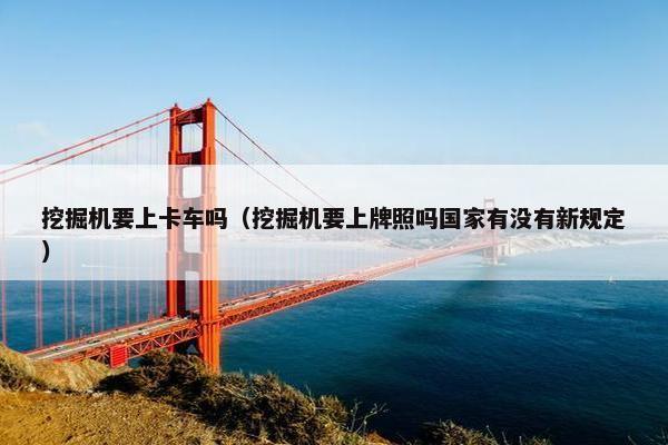 挖掘机要上卡车吗（挖掘机要上牌照吗国家有没有新规定）