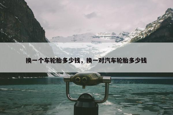 换一个车轮胎多少钱，换一对汽车轮胎多少钱