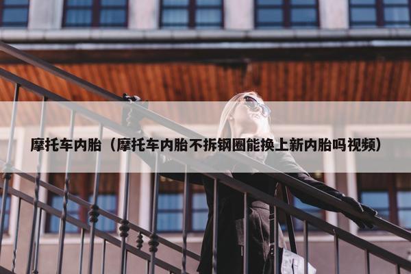 摩托车内胎（摩托车内胎不拆钢圈能换上新内胎吗视频）