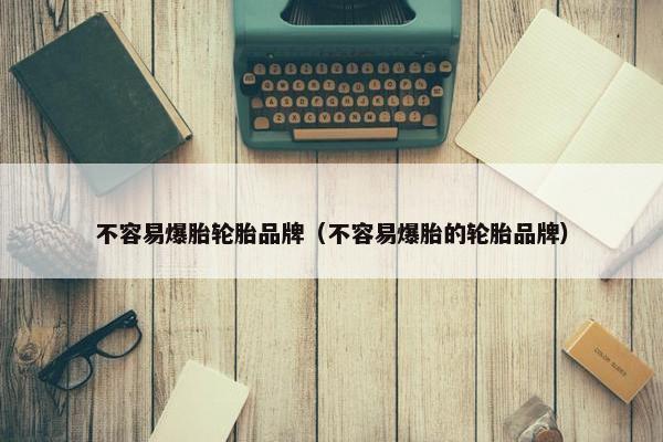 不容易爆胎轮胎品牌（不容易爆胎的轮胎品牌）