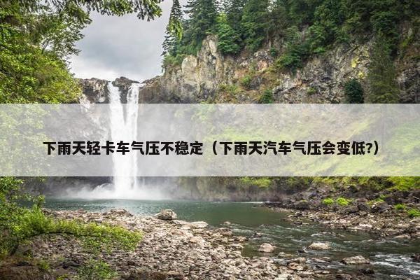 下雨天轻卡车气压不稳定（下雨天汽车气压会变低?）