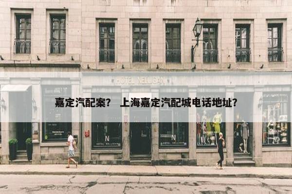 嘉定汽配案？ 上海嘉定汽配城电话地址？