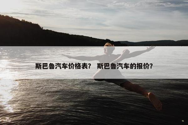 斯巴鲁汽车价格表？ 斯巴鲁汽车的报价？