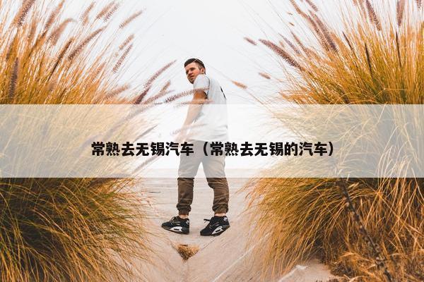 常熟去无锡汽车（常熟去无锡的汽车）
