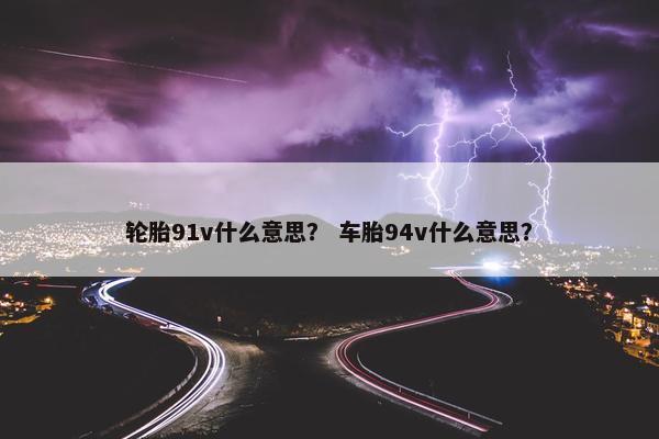 轮胎91v什么意思？ 车胎94v什么意思？