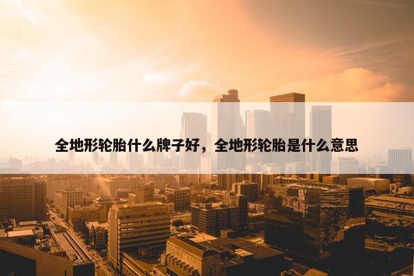 全地形轮胎什么牌子好，全地形轮胎是什么意思