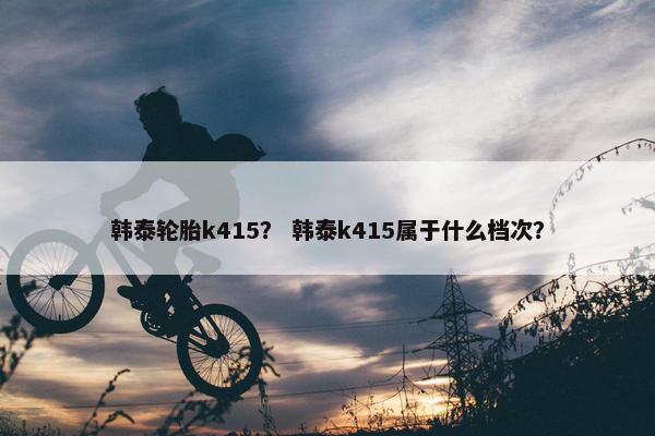 韩泰轮胎k415？ 韩泰k415属于什么档次？