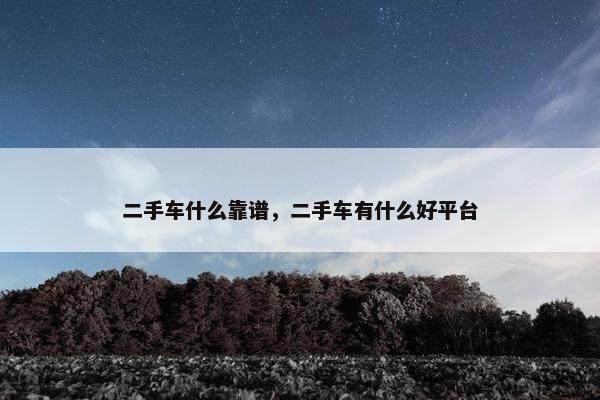 二手车什么靠谱，二手车有什么好平台