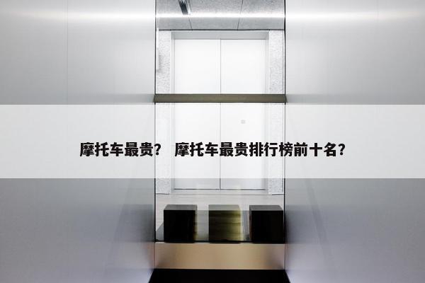 摩托车最贵？ 摩托车最贵排行榜前十名？