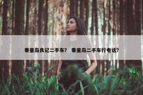 秦皇岛良记二手车？ 秦皇岛二手车行电话？