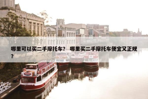 哪里可以买二手摩托车？ 哪里买二手摩托车便宜又正规？