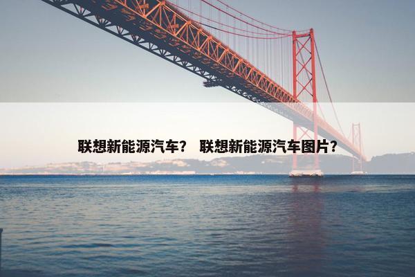 联想新能源汽车？ 联想新能源汽车图片？