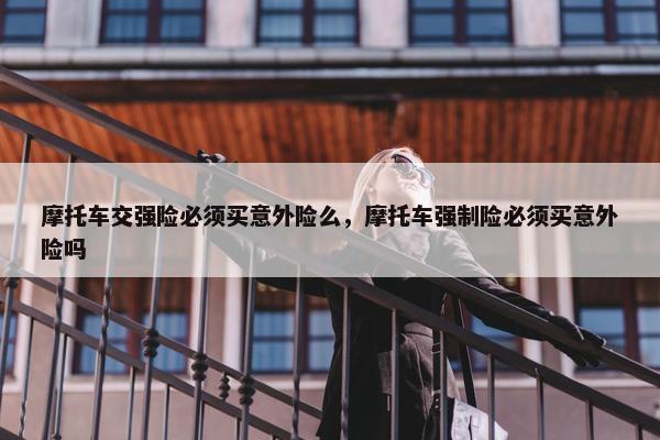 摩托车交强险必须买意外险么，摩托车强制险必须买意外险吗