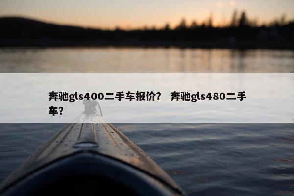 奔驰gls400二手车报价？ 奔驰gls480二手车？