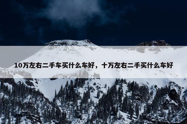 10万左右二手车买什么车好，十万左右二手买什么车好