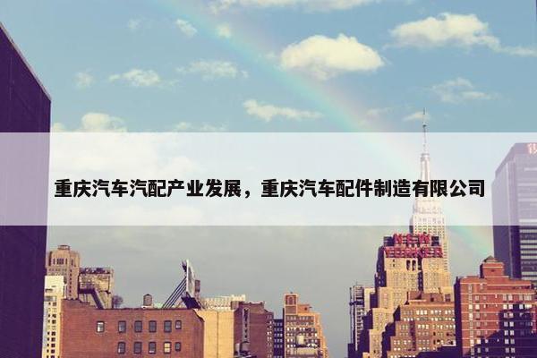 重庆汽车汽配产业发展，重庆汽车配件制造有限公司