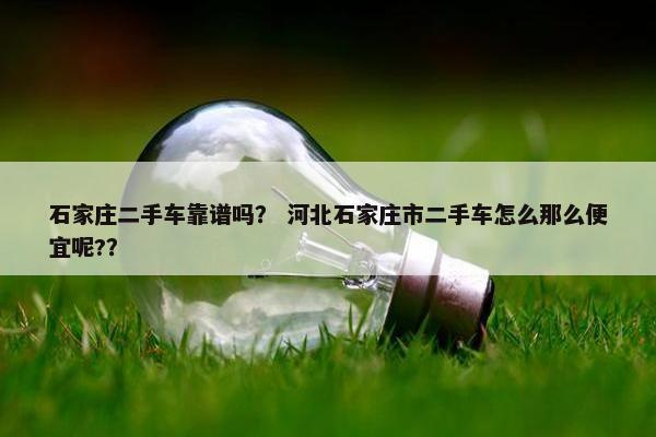 石家庄二手车靠谱吗？ 河北石家庄市二手车怎么那么便宜呢?？