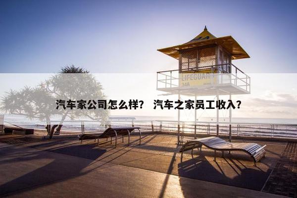 汽车家公司怎么样？ 汽车之家员工收入？