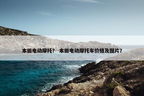 本田电动摩托？ 本田电动摩托车价格及图片？