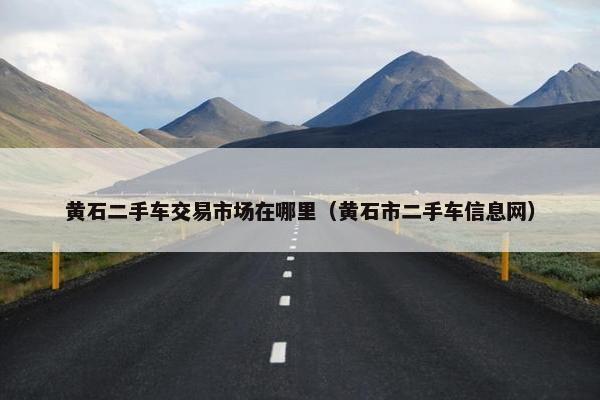 黄石二手车交易市场在哪里（黄石市二手车信息网）