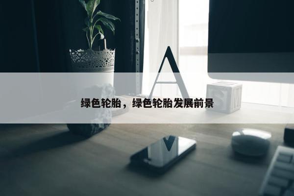 绿色轮胎，绿色轮胎发展前景