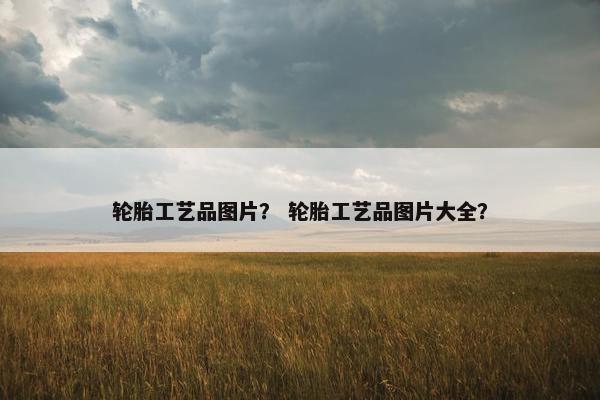 轮胎工艺品图片？ 轮胎工艺品图片大全？