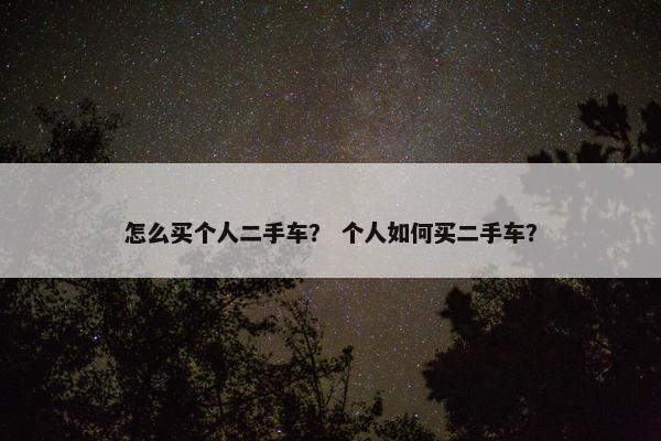 怎么买个人二手车？ 个人如何买二手车？