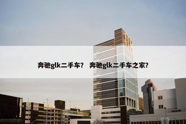 奔驰glk二手车？ 奔驰glk二手车之家？