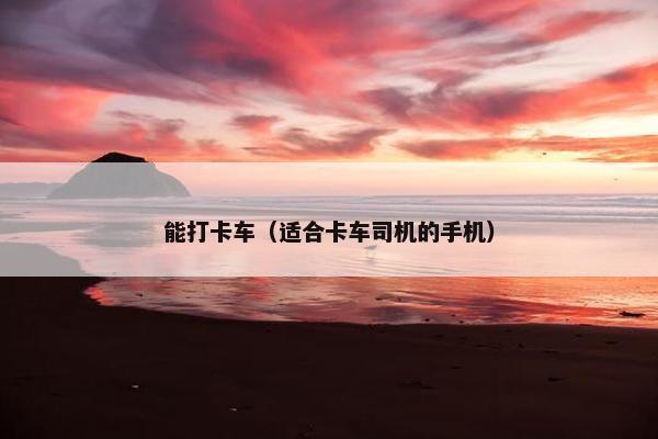 能打卡车（适合卡车司机的手机）